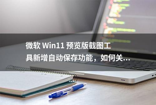 微软 Win11 预览版截图工具新增自动保存功能，如何关闭和开启？