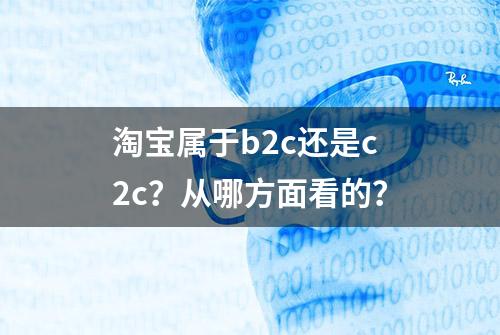 淘宝属于b2c还是c2c？从哪方面看的？