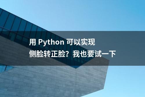 用 Python 可以实现侧脸转正脸？我也要试一下