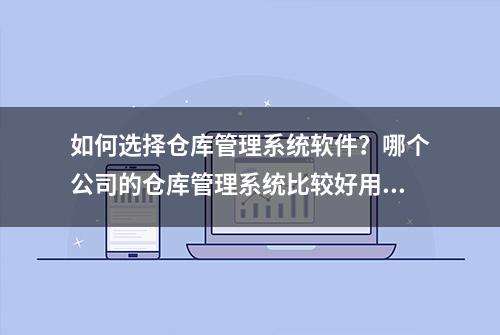 如何选择仓库管理系统软件？哪个公司的仓库管理系统比较好用？