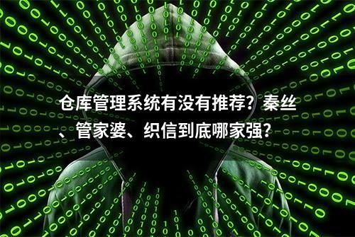 仓库管理系统有没有推荐？秦丝、管家婆、织信到底哪家强？