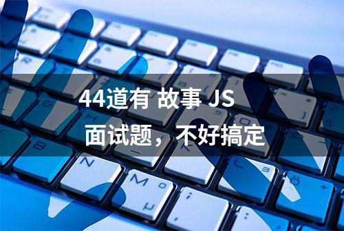 44道有 故事 JS 面试题，不好搞定