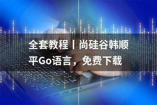 全套教程丨尚硅谷韩顺平Go语言，免费下载