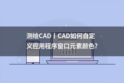 测绘CAD丨CAD如何自定义应用程序窗口元素颜色?