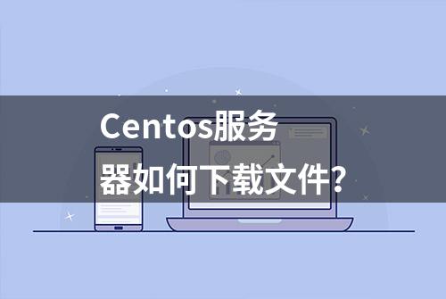 Centos服务器如何下载文件？