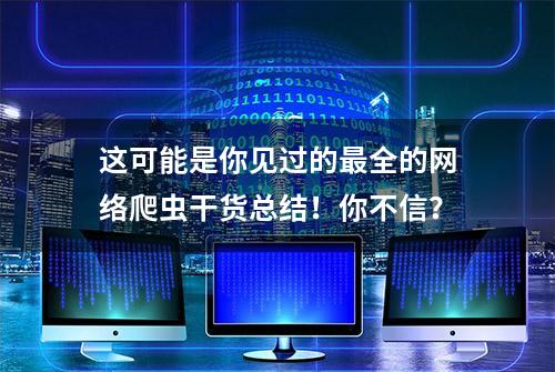 这可能是你见过的最全的网络爬虫干货总结！你不信？