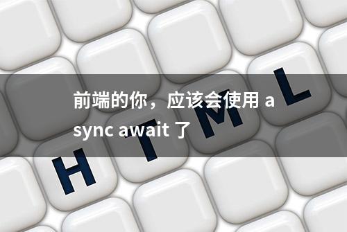 前端的你，应该会使用 async await 了