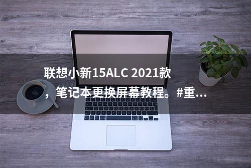 联想小新15ALC 2021款，笔记本更换屏幕教程。#重庆电脑上门维修