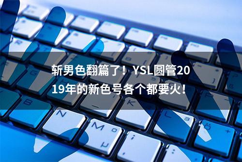 斩男色翻篇了！YSL圆管2019年的新色号各个都要火！