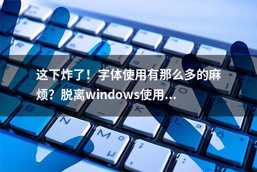 这下炸了！字体使用有那么多的麻烦？脱离windows使用微软雅黑是侵权吗？