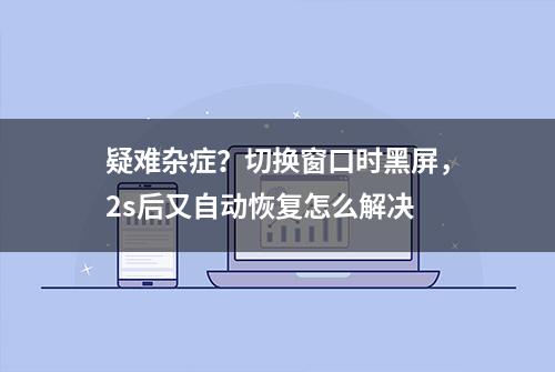 疑难杂症？切换窗口时黑屏，2s后又自动恢复怎么解决