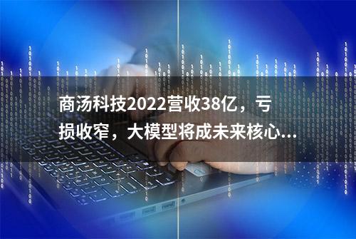 商汤科技2022营收38亿，亏损收窄，大模型将成未来核心驱动力