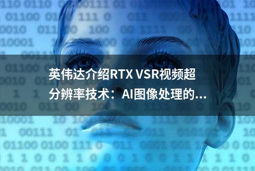 英伟达介绍RTX VSR视频超分辨率技术：AI图像处理的突破