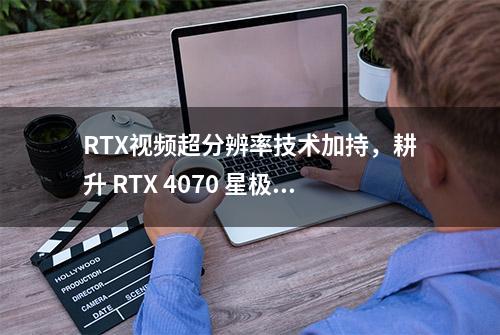 RTX视频超分辨率技术加持，耕升 RTX 4070 星极皓月 OC带来保真视觉体验