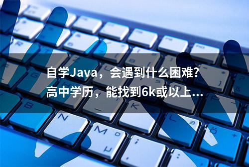 自学Java，会遇到什么困难？高中学历，能找到6k或以上的工作吗？