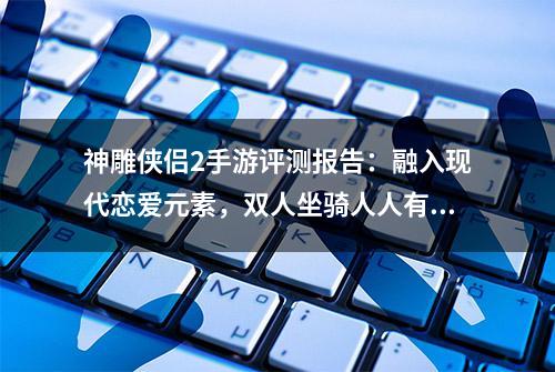 神雕侠侣2手游评测报告：融入现代恋爱元素，双人坐骑人人有侠侣