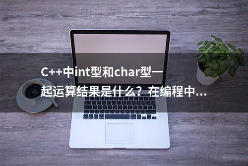 C++中int型和char型一起运算结果是什么？在编程中有何用处？