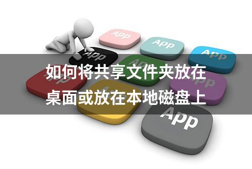 如何将共享文件夹放在桌面或放在本地磁盘上