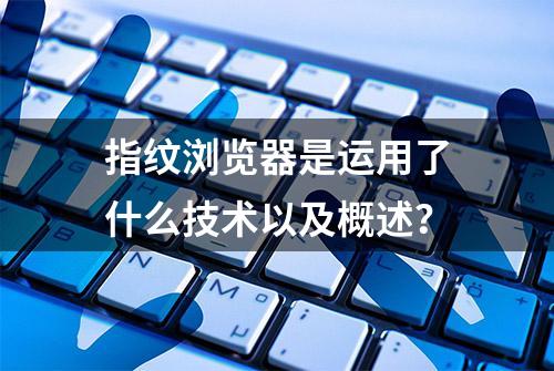 指纹浏览器是运用了什么技术以及概述？