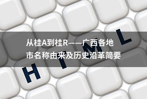 从桂A到桂R——广西各地市名称由来及历史沿革简要