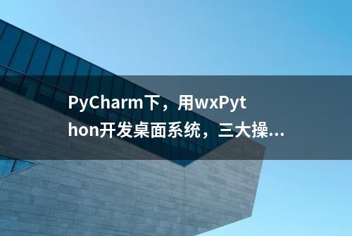 PyCharm下，用wxPython开发桌面系统，三大操作系统一样走？