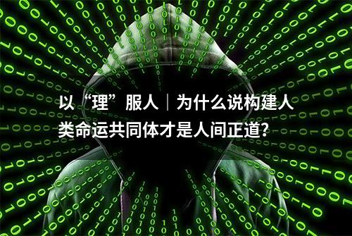 以“理”服人｜为什么说构建人类命运共同体才是人间正道？