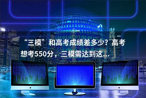 “三模”和高考成绩差多少？高考想考550分，三模需达到这个分数