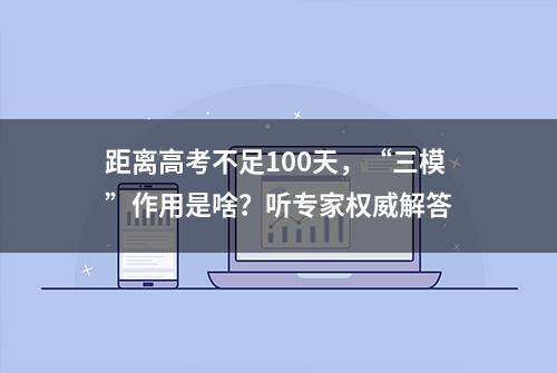 距离高考不足100天，“三模”作用是啥？听专家权威解答