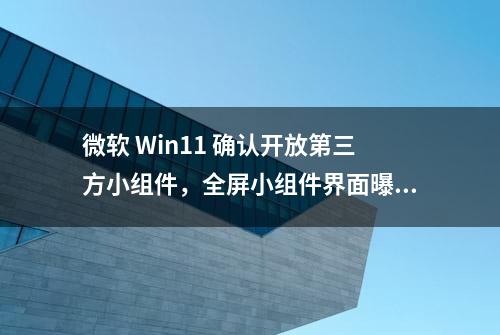 微软 Win11 确认开放第三方小组件，全屏小组件界面曝光