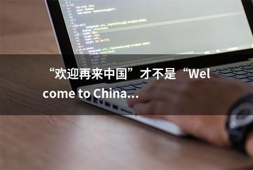 “欢迎再来中国”才不是“Welcome to China again”，别搞错了！