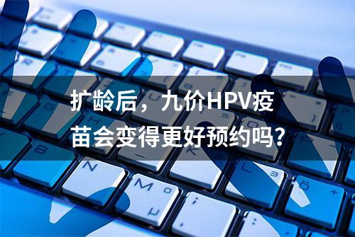 扩龄后，九价HPV疫苗会变得更好预约吗？