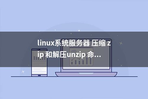 linux系统服务器 压缩 zip 和解压unzip 命令介绍