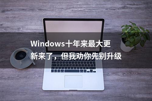 Windows十年来最大更新来了，但我劝你先别升级