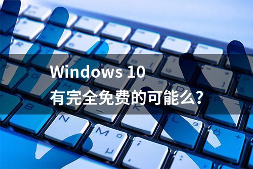 Windows 10有完全免费的可能么？