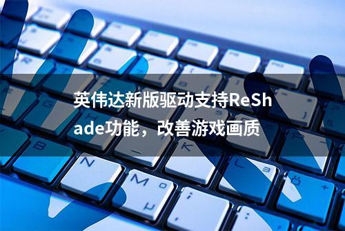 英伟达新版驱动支持ReShade功能，改善游戏画质