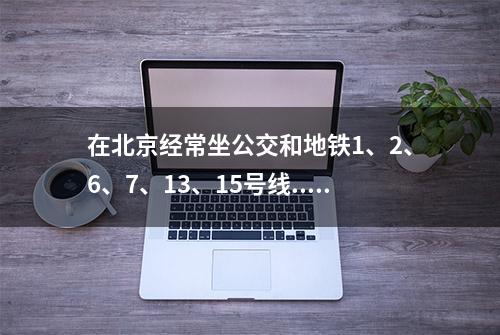 在北京经常坐公交和地铁1、2、6、7、13、15号线...的人注意了！