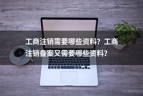 工商注销需要哪些资料？工商注销备案又需要哪些资料？