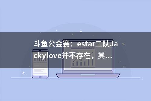 斗鱼公会赛：estar二队Jackylove并不存在，其实只是乌龙事件