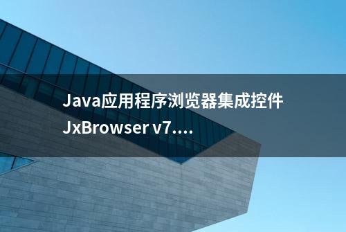 Java应用程序浏览器集成控件JxBrowser v7.18新版发布