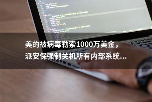 美的被病毒勒索1000万美金，派安保强制关机所有内部系统无法进入