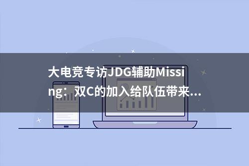 大电竞专访JDG辅助Missing：双C的加入给队伍带来了风格上的变化