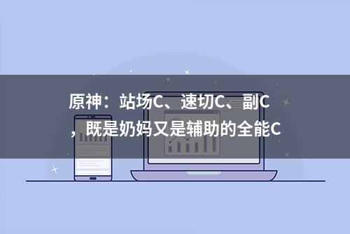 原神：站场C、速切C、副C，既是奶妈又是辅助的全能C