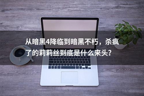 从暗黑4降临到暗黑不朽，杀疯了的莉莉丝到底是什么来头？