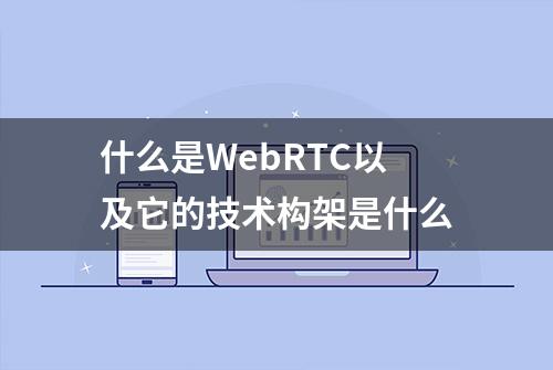 什么是WebRTC以及它的技术构架是什么