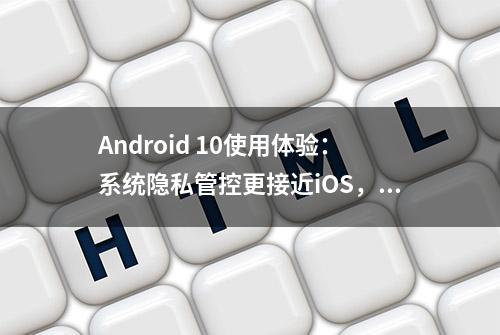 Android 10使用体验：系统隐私管控更接近iOS，UI操作连贯性更强