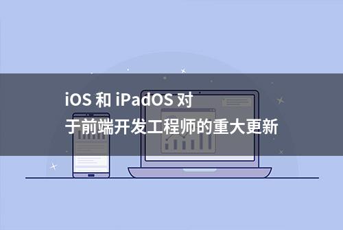 iOS 和 iPadOS 对于前端开发工程师的重大更新