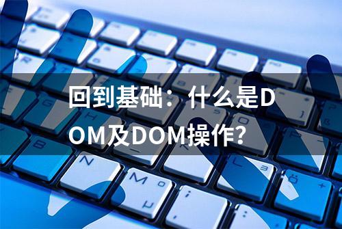 回到基础：什么是DOM及DOM操作？