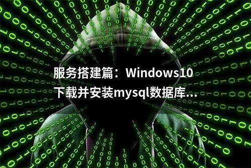 服务搭建篇：Windows10下载并安装mysql数据库（msi安装包）