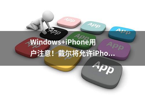 Windows+iPhone用户注意！戴尔将允许iPhone投屏使用