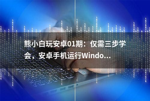 熊小白玩安卓01期：仅需三步学会，安卓手机运行WindowsXP系统